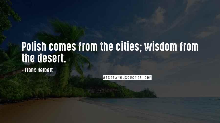 Frank Herbert Quotes: Polish comes from the cities; wisdom from the desert.
