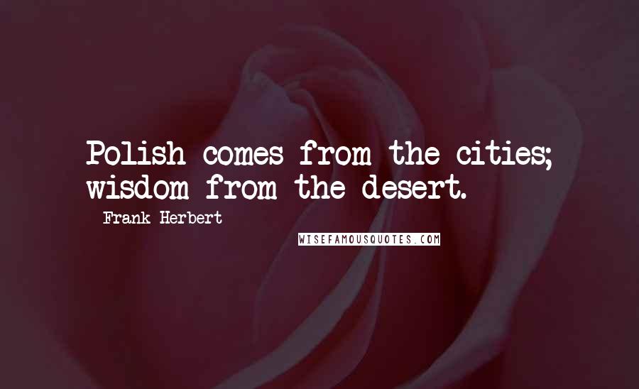 Frank Herbert Quotes: Polish comes from the cities; wisdom from the desert.