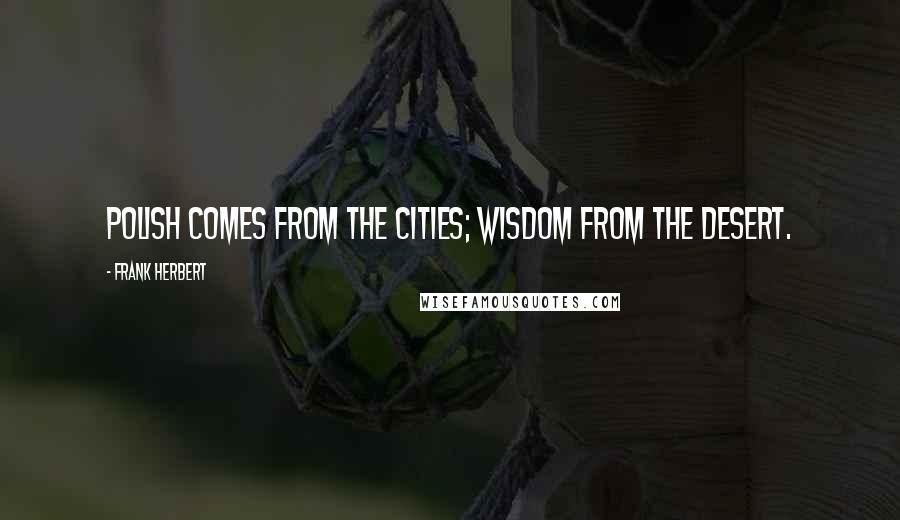 Frank Herbert Quotes: Polish comes from the cities; wisdom from the desert.