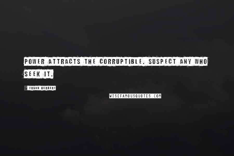 Frank Herbert Quotes: Power attracts the corruptible. Suspect any who seek it.