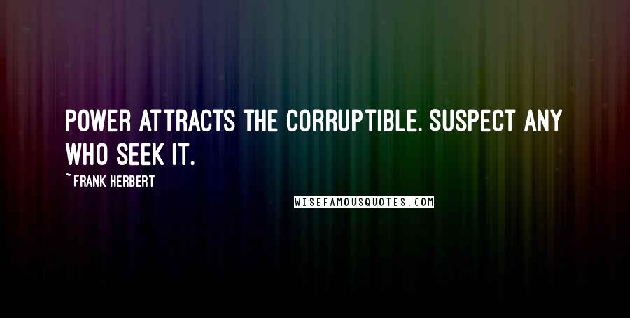 Frank Herbert Quotes: Power attracts the corruptible. Suspect any who seek it.