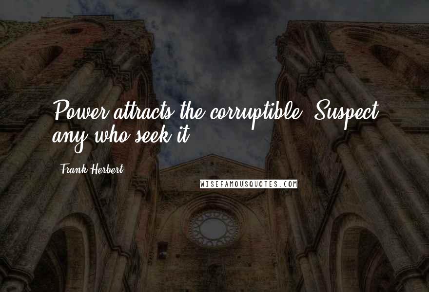 Frank Herbert Quotes: Power attracts the corruptible. Suspect any who seek it.