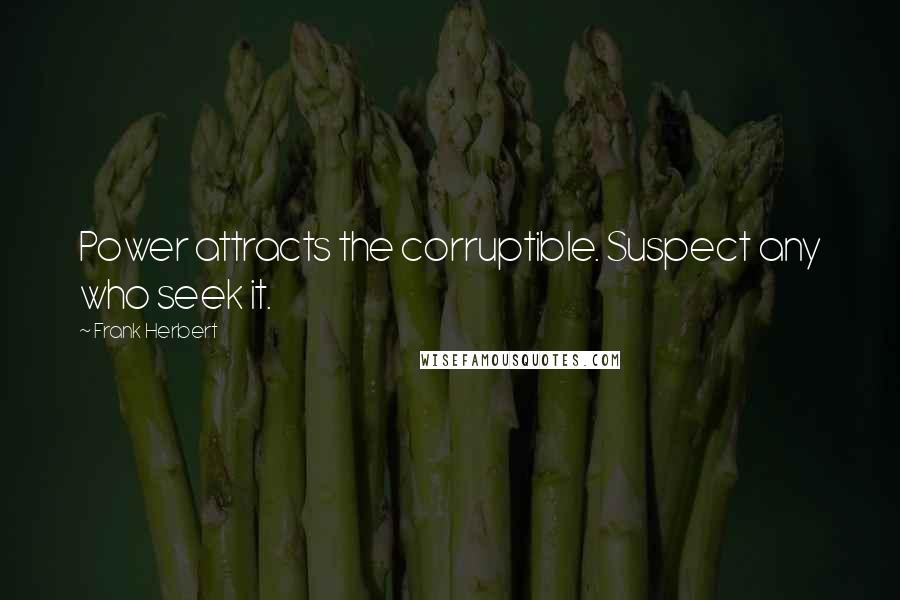 Frank Herbert Quotes: Power attracts the corruptible. Suspect any who seek it.