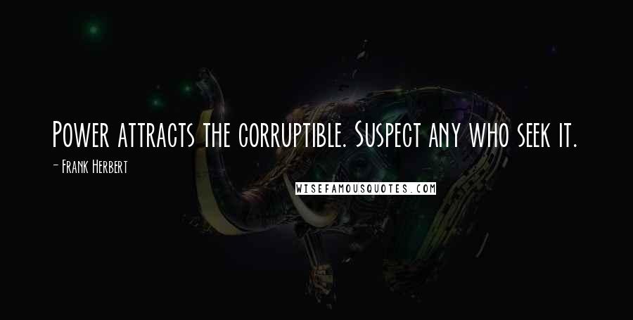 Frank Herbert Quotes: Power attracts the corruptible. Suspect any who seek it.