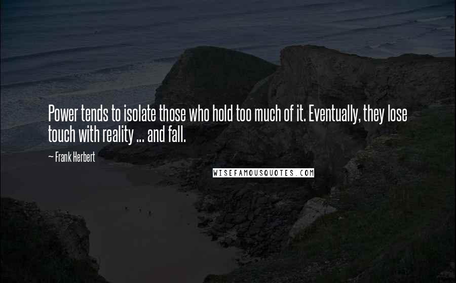 Frank Herbert Quotes: Power tends to isolate those who hold too much of it. Eventually, they lose touch with reality ... and fall.