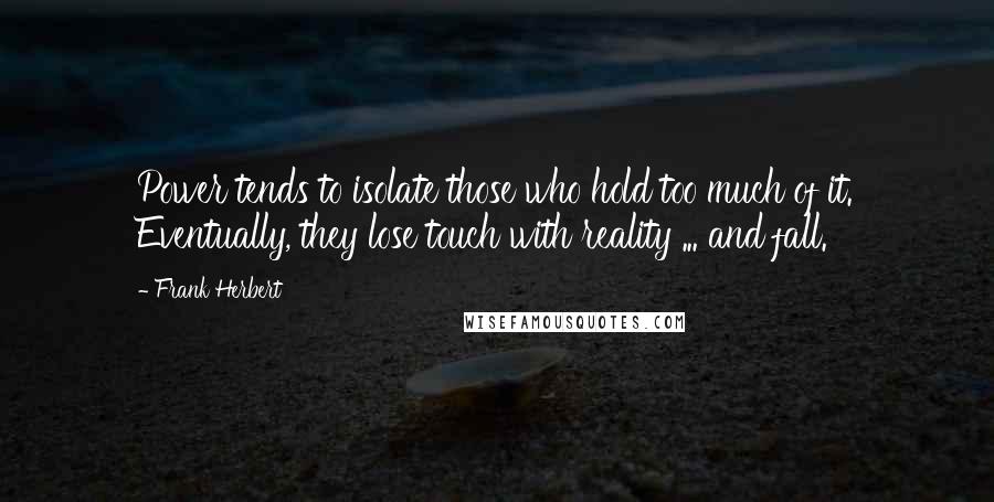 Frank Herbert Quotes: Power tends to isolate those who hold too much of it. Eventually, they lose touch with reality ... and fall.