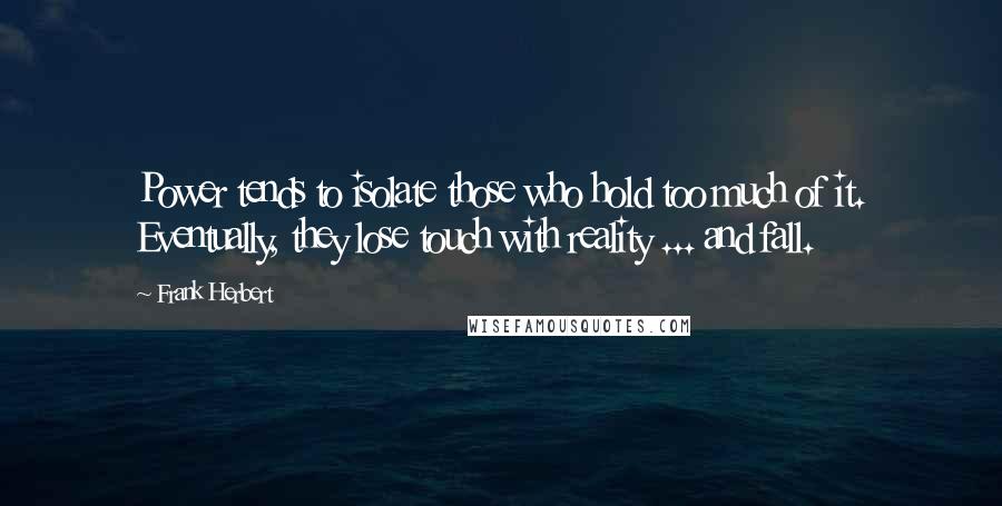 Frank Herbert Quotes: Power tends to isolate those who hold too much of it. Eventually, they lose touch with reality ... and fall.