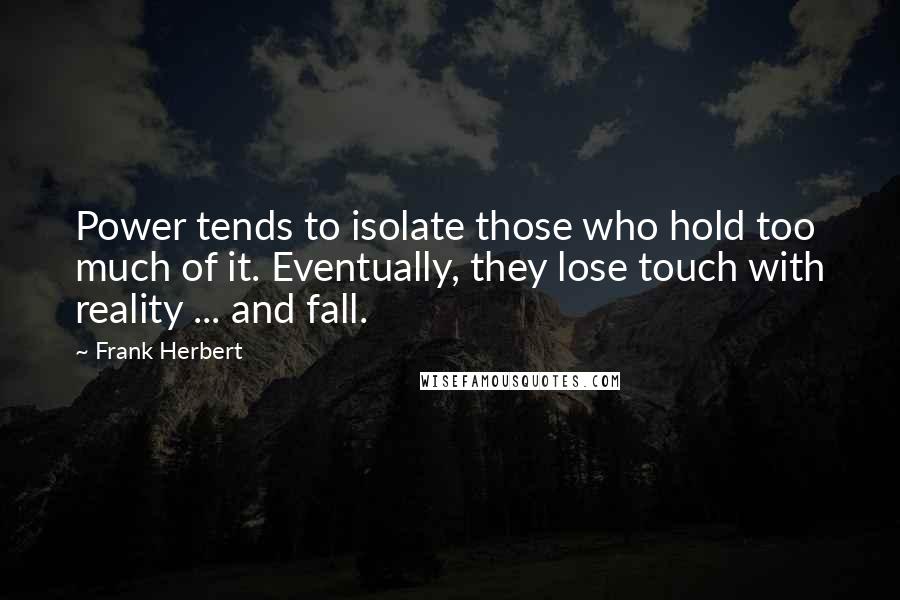 Frank Herbert Quotes: Power tends to isolate those who hold too much of it. Eventually, they lose touch with reality ... and fall.