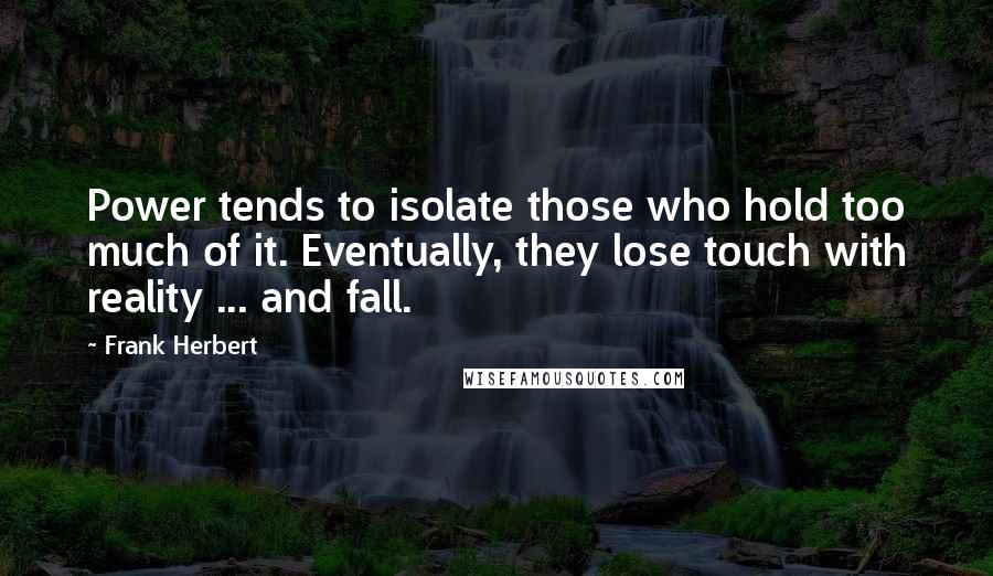 Frank Herbert Quotes: Power tends to isolate those who hold too much of it. Eventually, they lose touch with reality ... and fall.