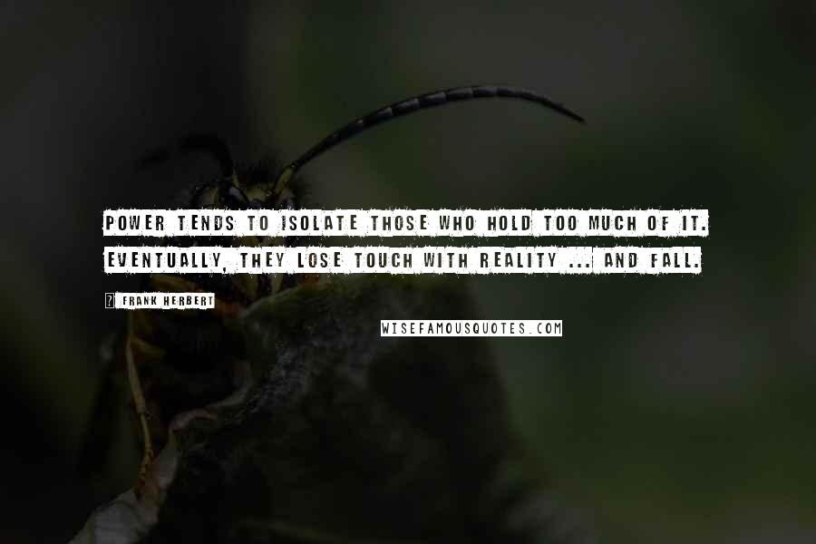 Frank Herbert Quotes: Power tends to isolate those who hold too much of it. Eventually, they lose touch with reality ... and fall.