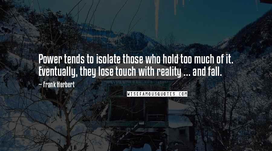 Frank Herbert Quotes: Power tends to isolate those who hold too much of it. Eventually, they lose touch with reality ... and fall.