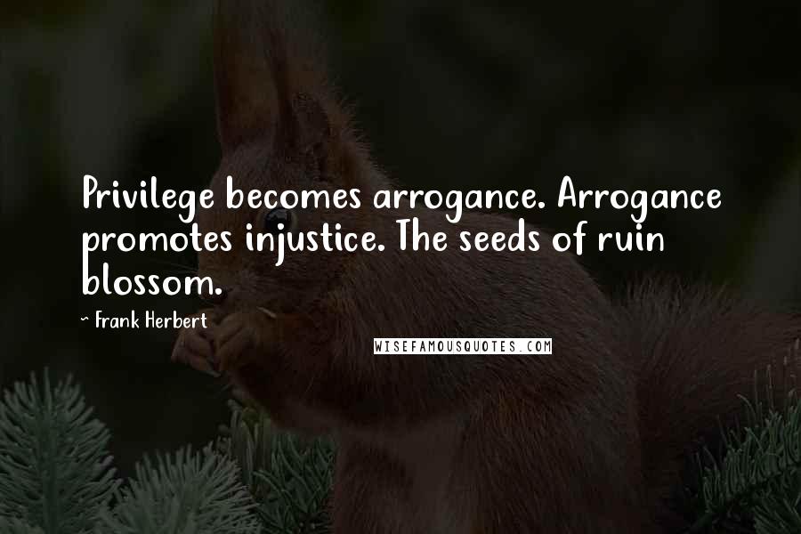 Frank Herbert Quotes: Privilege becomes arrogance. Arrogance promotes injustice. The seeds of ruin blossom.