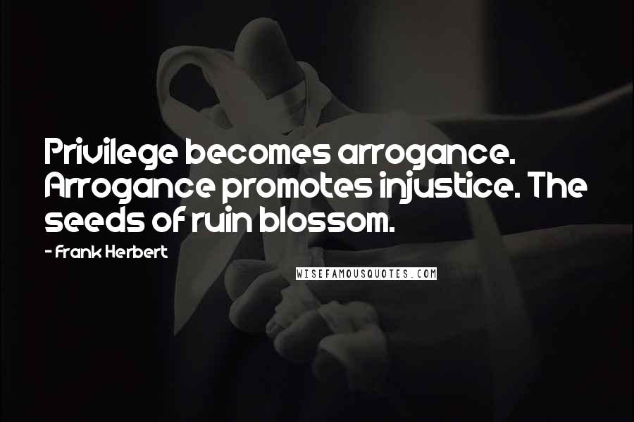 Frank Herbert Quotes: Privilege becomes arrogance. Arrogance promotes injustice. The seeds of ruin blossom.