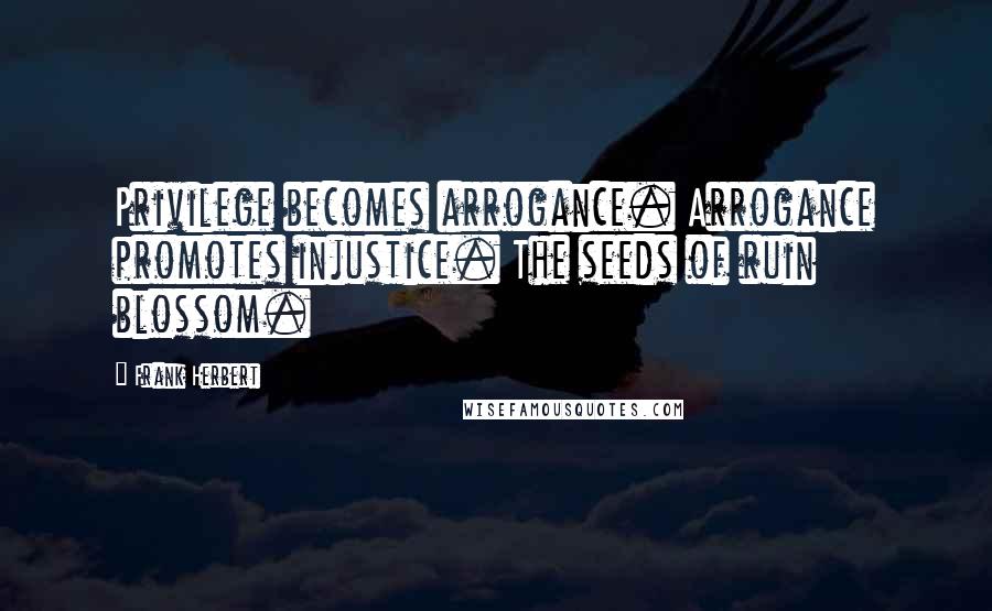 Frank Herbert Quotes: Privilege becomes arrogance. Arrogance promotes injustice. The seeds of ruin blossom.