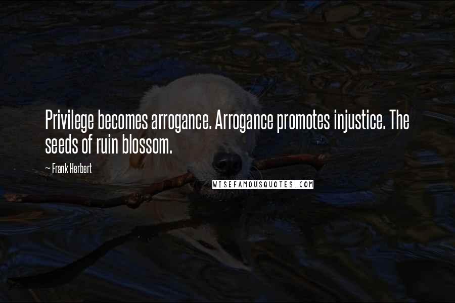 Frank Herbert Quotes: Privilege becomes arrogance. Arrogance promotes injustice. The seeds of ruin blossom.