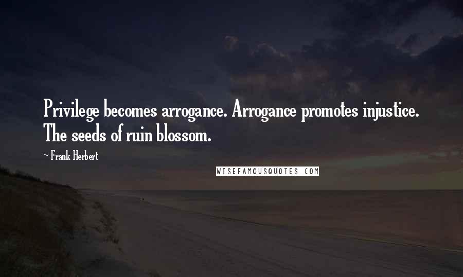 Frank Herbert Quotes: Privilege becomes arrogance. Arrogance promotes injustice. The seeds of ruin blossom.