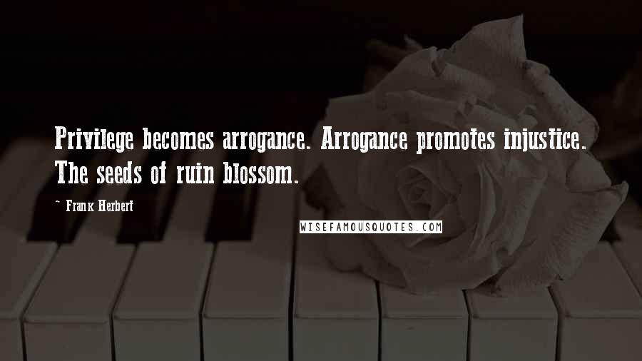 Frank Herbert Quotes: Privilege becomes arrogance. Arrogance promotes injustice. The seeds of ruin blossom.