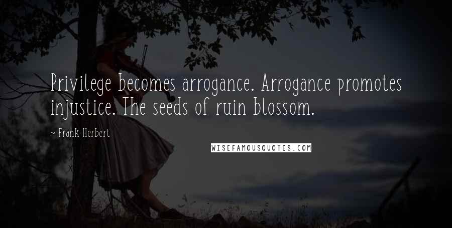 Frank Herbert Quotes: Privilege becomes arrogance. Arrogance promotes injustice. The seeds of ruin blossom.