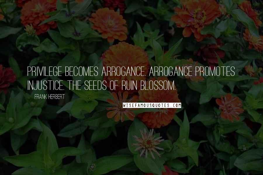 Frank Herbert Quotes: Privilege becomes arrogance. Arrogance promotes injustice. The seeds of ruin blossom.