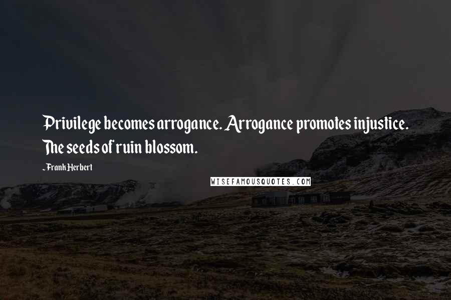Frank Herbert Quotes: Privilege becomes arrogance. Arrogance promotes injustice. The seeds of ruin blossom.