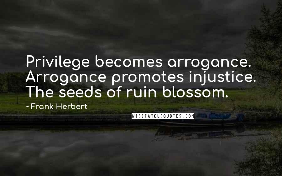 Frank Herbert Quotes: Privilege becomes arrogance. Arrogance promotes injustice. The seeds of ruin blossom.