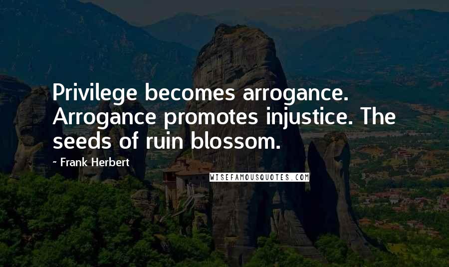 Frank Herbert Quotes: Privilege becomes arrogance. Arrogance promotes injustice. The seeds of ruin blossom.