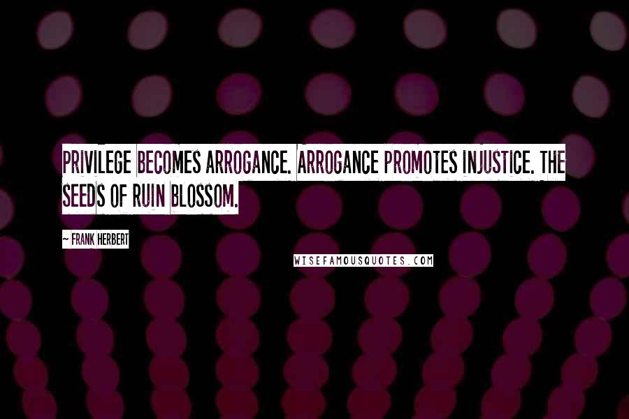 Frank Herbert Quotes: Privilege becomes arrogance. Arrogance promotes injustice. The seeds of ruin blossom.