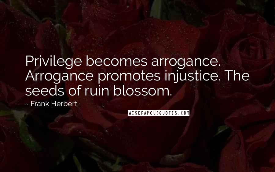 Frank Herbert Quotes: Privilege becomes arrogance. Arrogance promotes injustice. The seeds of ruin blossom.