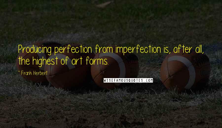 Frank Herbert Quotes: Producing perfection from imperfection is, after all, the highest of art forms.