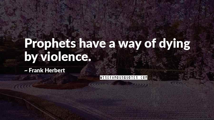 Frank Herbert Quotes: Prophets have a way of dying by violence.