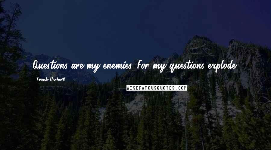 Frank Herbert Quotes: Questions are my enemies. For my questions explode!