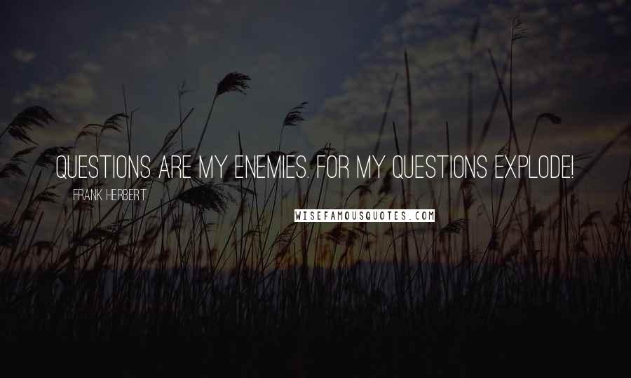 Frank Herbert Quotes: Questions are my enemies. For my questions explode!