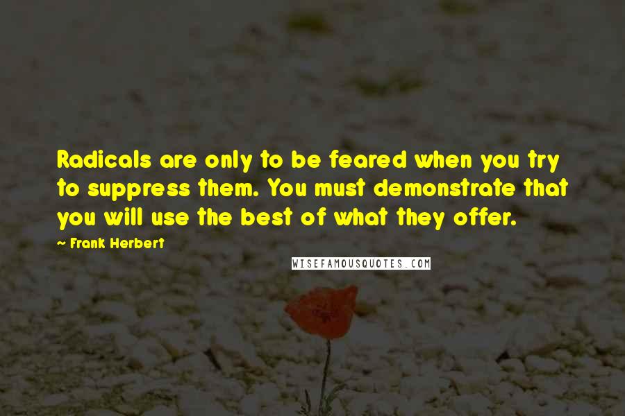 Frank Herbert Quotes: Radicals are only to be feared when you try to suppress them. You must demonstrate that you will use the best of what they offer.