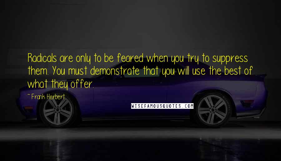 Frank Herbert Quotes: Radicals are only to be feared when you try to suppress them. You must demonstrate that you will use the best of what they offer.