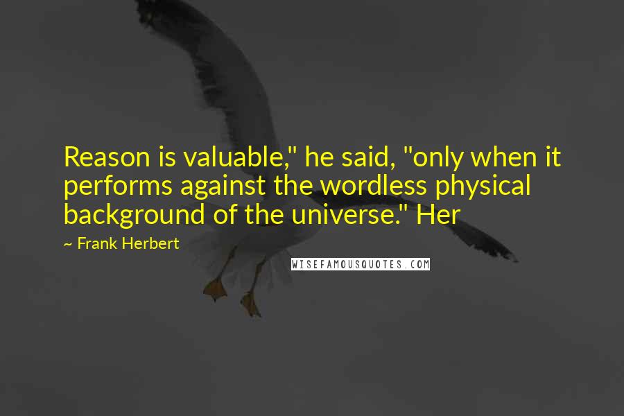 Frank Herbert Quotes: Reason is valuable," he said, "only when it performs against the wordless physical background of the universe." Her