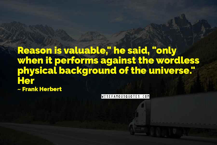 Frank Herbert Quotes: Reason is valuable," he said, "only when it performs against the wordless physical background of the universe." Her