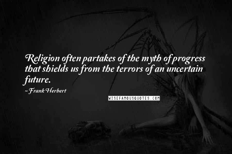 Frank Herbert Quotes: Religion often partakes of the myth of progress that shields us from the terrors of an uncertain future.