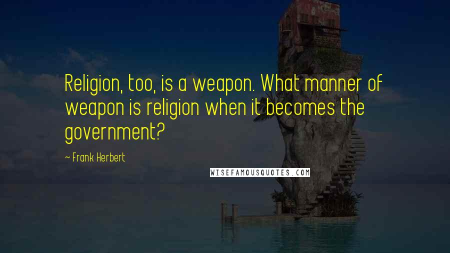Frank Herbert Quotes: Religion, too, is a weapon. What manner of weapon is religion when it becomes the government?