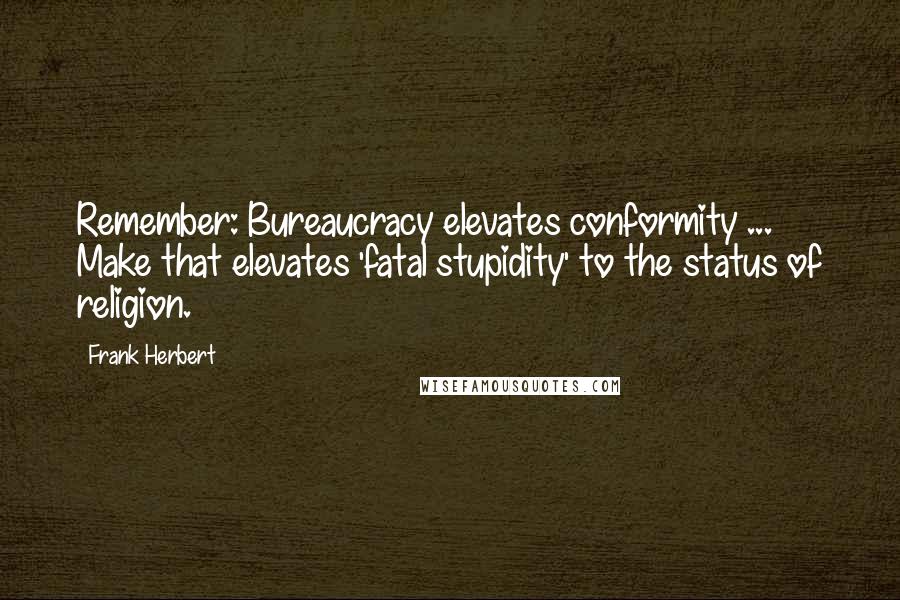 Frank Herbert Quotes: Remember: Bureaucracy elevates conformity ... Make that elevates 'fatal stupidity' to the status of religion.