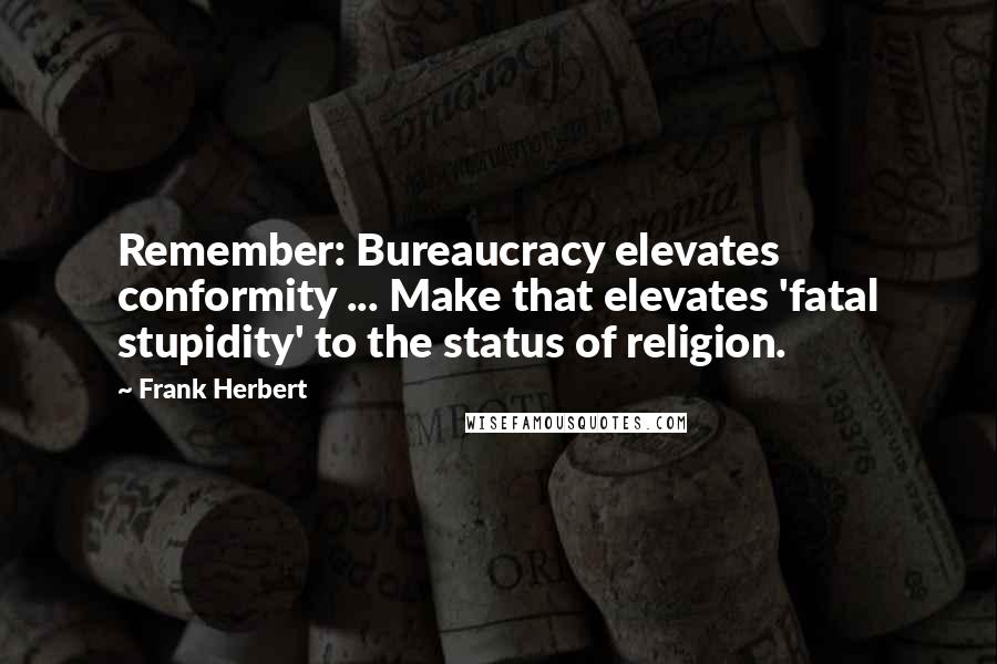 Frank Herbert Quotes: Remember: Bureaucracy elevates conformity ... Make that elevates 'fatal stupidity' to the status of religion.