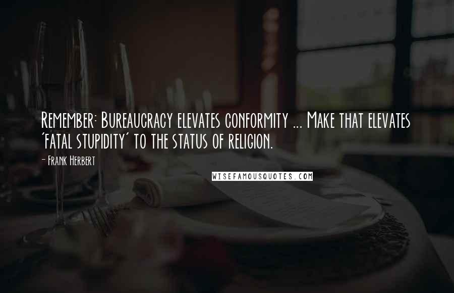 Frank Herbert Quotes: Remember: Bureaucracy elevates conformity ... Make that elevates 'fatal stupidity' to the status of religion.