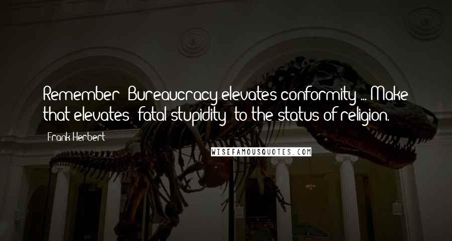 Frank Herbert Quotes: Remember: Bureaucracy elevates conformity ... Make that elevates 'fatal stupidity' to the status of religion.