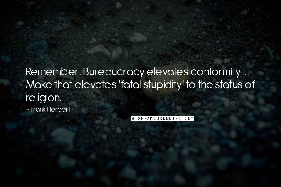 Frank Herbert Quotes: Remember: Bureaucracy elevates conformity ... Make that elevates 'fatal stupidity' to the status of religion.