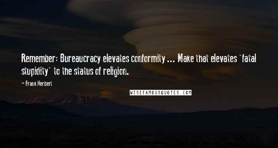 Frank Herbert Quotes: Remember: Bureaucracy elevates conformity ... Make that elevates 'fatal stupidity' to the status of religion.