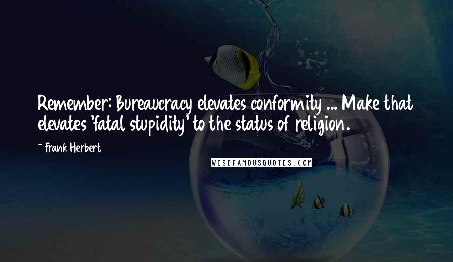 Frank Herbert Quotes: Remember: Bureaucracy elevates conformity ... Make that elevates 'fatal stupidity' to the status of religion.