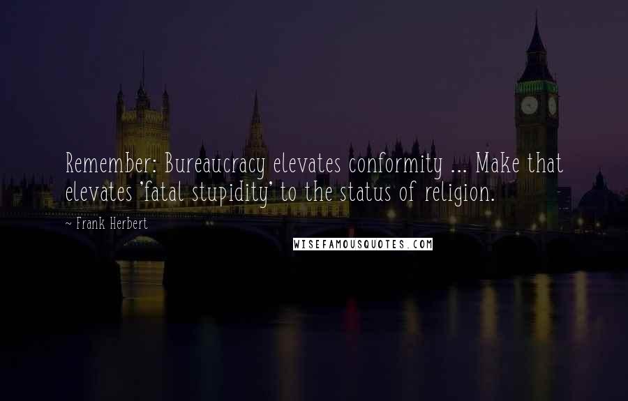 Frank Herbert Quotes: Remember: Bureaucracy elevates conformity ... Make that elevates 'fatal stupidity' to the status of religion.