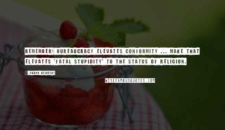 Frank Herbert Quotes: Remember: Bureaucracy elevates conformity ... Make that elevates 'fatal stupidity' to the status of religion.