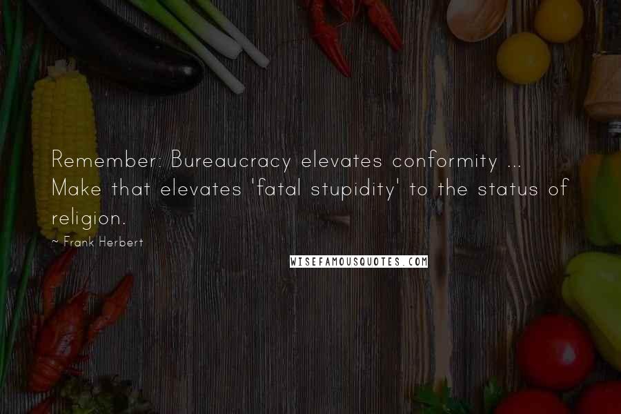 Frank Herbert Quotes: Remember: Bureaucracy elevates conformity ... Make that elevates 'fatal stupidity' to the status of religion.