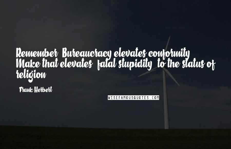Frank Herbert Quotes: Remember: Bureaucracy elevates conformity ... Make that elevates 'fatal stupidity' to the status of religion.