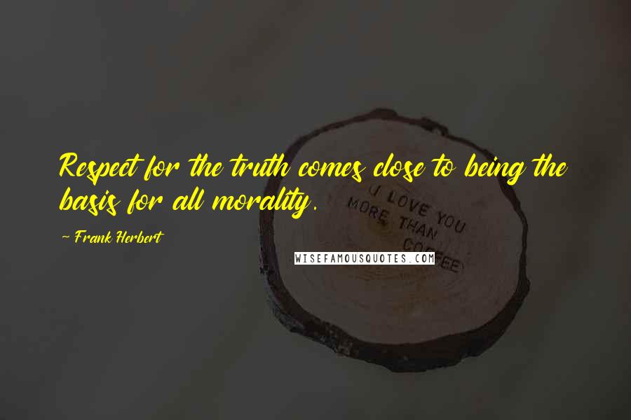 Frank Herbert Quotes: Respect for the truth comes close to being the basis for all morality.